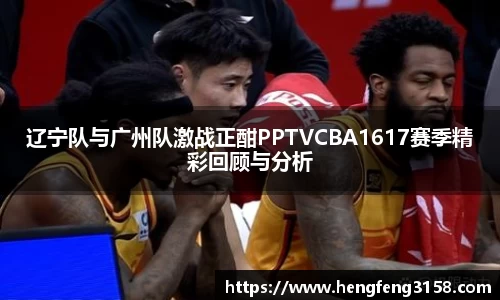 辽宁队与广州队激战正酣PPTVCBA1617赛季精彩回顾与分析