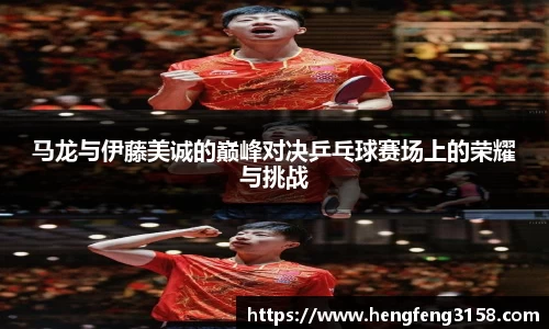 马龙与伊藤美诚的巅峰对决乒乓球赛场上的荣耀与挑战