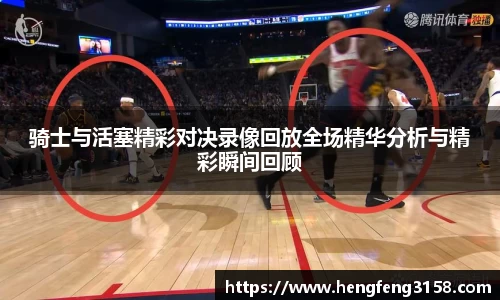 骑士与活塞精彩对决录像回放全场精华分析与精彩瞬间回顾