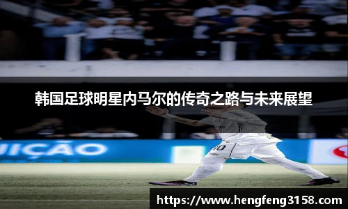 韩国足球明星内马尔的传奇之路与未来展望