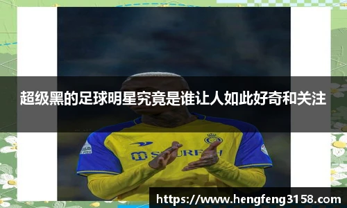 超级黑的足球明星究竟是谁让人如此好奇和关注