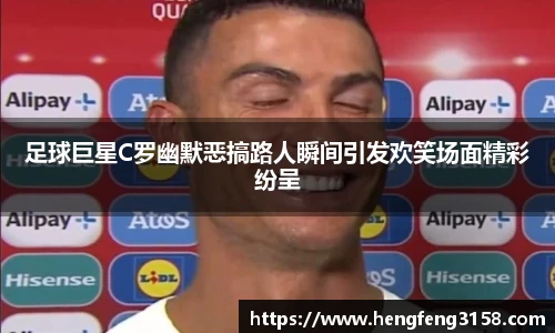 足球巨星C罗幽默恶搞路人瞬间引发欢笑场面精彩纷呈